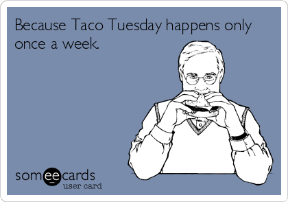 Because Taco Tuesday happens only
once a week.