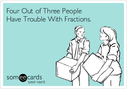 Four Out of Three People
Have Trouble With Fractions.
