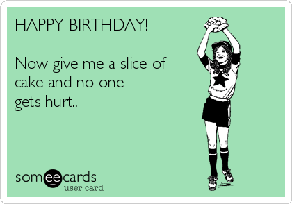 HAPPY BIRTHDAY!

Now give me a slice of
cake and no one
gets hurt..