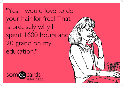 "Yes, I would love to do
your hair for free! That
is precisely why I
spent 1600 hours and
20 grand on my
education."