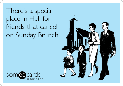 There's a special
place in Hell for
friends that cancel
on Sunday Brunch.