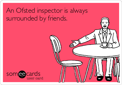 An Ofsted inspector is always
surrounded by friends.