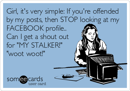 Girl, it's very simple: If you're offended
by my posts, then STOP looking at my
FACEBOOK profile..
Can I get a shout out
for "MY STALKER!"<br /%3
