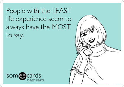 People with the LEAST
life experience seem to
always have the MOST
to say.