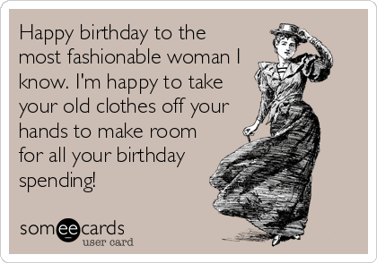 Happy birthday to the
most fashionable woman I
know. I'm happy to take
your old clothes off your
hands to make room
for all your birthday
spending!