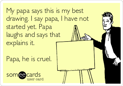 My papa says this is my best
drawing. I say papa, I have not
started yet. Papa
laughs and says that
explains it.

Papa, he is cruel.