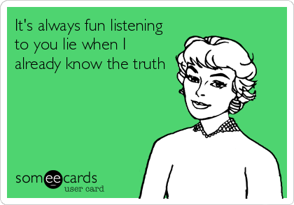 It's always fun listening
to you lie when I
already know the truth