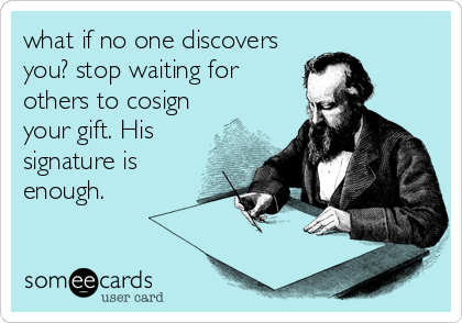 what if no one discovers
you? stop waiting for
others to cosign
your gift. His
signature is
enough.