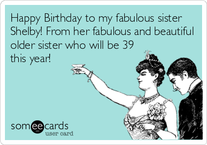 Happy Birthday to my fabulous sister
Shelby! From her fabulous and beautiful
older sister who will be 39
this year!