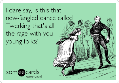 I dare say, is this that
new-fangled dance called
Twerking that's all
the rage with you
young folks?