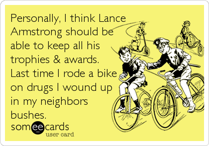 Personally, I think Lance
Armstrong should be
able to keep all his
trophies & awards.
Last time I rode a bike
on drugs I wound up
in my neighbors
bushes.