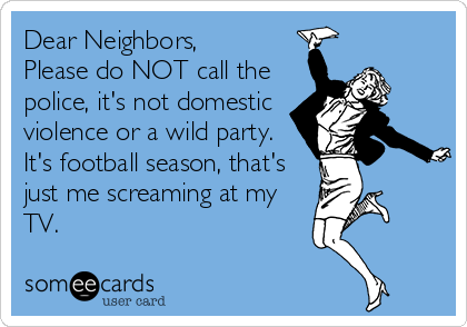 Dear Neighbors,
Please do NOT call the
police, it's not domestic
violence or a wild party.
It's football season, that's
just me screaming at my
TV.