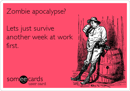 Zombie apocalypse?

Lets just survive
another week at work
first.