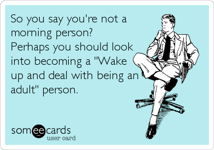 So you say you're not a
morning person?
Perhaps you should look
into becoming a "Wake
up and deal with being an
adult" person.