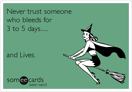 Never trust someone
who bleeds for
3 to 5 days......


and Lives.