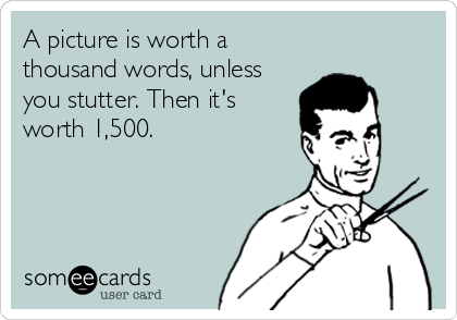 A picture is worth a
thousand words, unless
you stutter. Then it's
worth 1,500.
