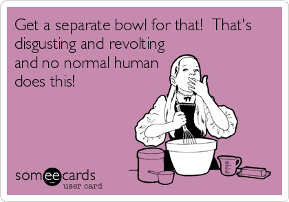 Get a separate bowl for that!  That's
disgusting and revolting
and no normal human
does this!