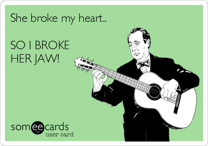 She broke my heart..

SO I BROKE
HER JAW!