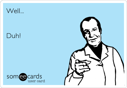Well...


Duh!
