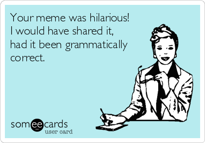 Your meme was hilarious!                 
I would have shared it,                  
had it been grammatically        
correct.