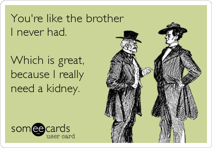 You're like the brother
I never had.

Which is great,
because I really
need a kidney.