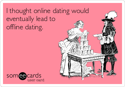 I thought online dating would
eventually lead to
offline dating.