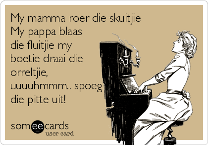 My mamma roer die skuitjie
My pappa blaas
die fluitjie my
boetie draai die
orreltjie, 
uuuuhmmm.. spoeg
die pitte uit!