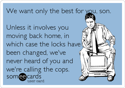 We want only the best for you, son.

Unless it involves you
moving back home, in
which case the locks have
been changed, we've
never%