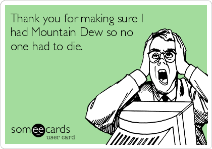 Thank you for making sure I
had Mountain Dew so no
one had to die.