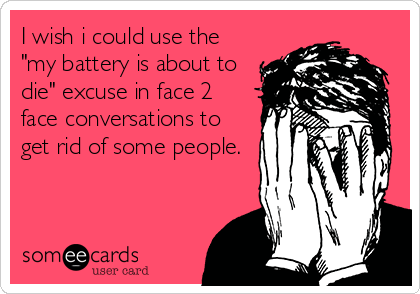 I wish i could use the
"my battery is about to
die" excuse in face 2
face conversations to
get rid of some people.