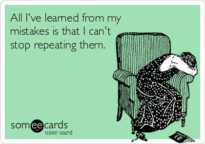 All I've learned from my
mistakes is that I can't
stop repeating them.