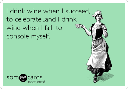 I drink wine when I succeed,
to celebrate...and I drink
wine when I fail, to
console myself.