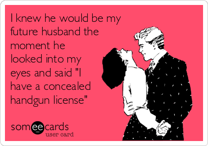 I knew he would be my
future husband the
moment he
looked into my
eyes and said "I
have a concealed
handgun license"