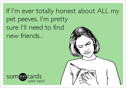 If I'm ever totally honest about ALL my
pet peeves, I'm pretty
sure I'll need to find
new friends...