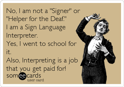 No, I am not a "Signer" or
"Helper for the Deaf." 
I am a Sign Language
Interpreter.
Yes, I went to school for
it.
Also, In
