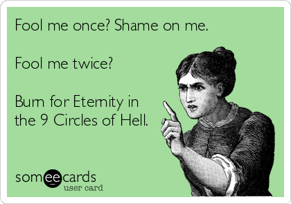Fool me once? Shame on me.

Fool me twice?

Burn for Eternity in
the 9 Circles of Hell.
