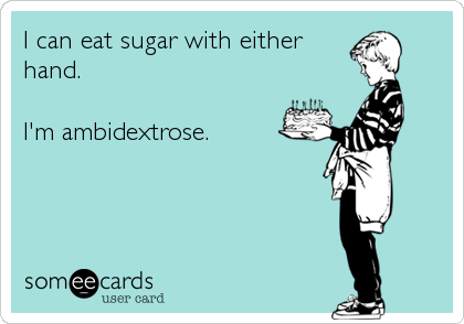 I can eat sugar with either
hand.

I'm ambidextrose.