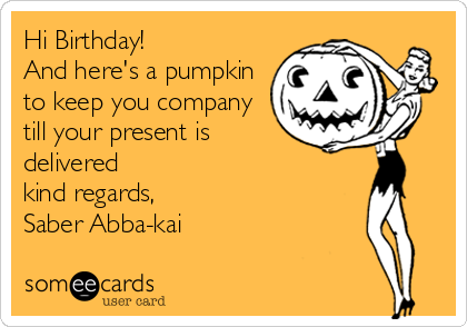 Hi Birthday! 
And here's a pumpkin
to keep you company
till your present is
delivered
kind regards,
Saber Abba-kai
