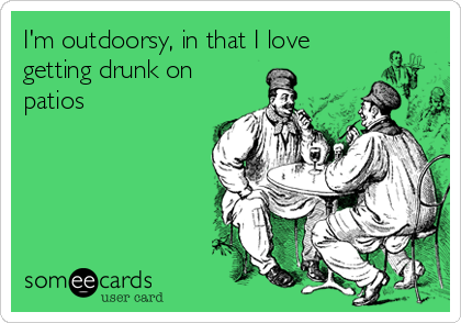 I'm outdoorsy, in that I love
getting drunk on
patios