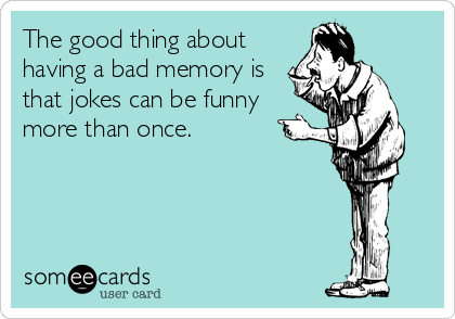 The good thing about
having a bad memory is
that jokes can be funny
more than once.