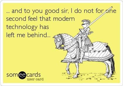 ... and to you good sir, I do not for one
second feel that modern 
technology has
left me behind...