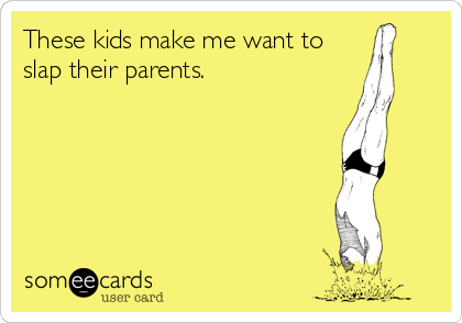 These kids make me want to
slap their parents.