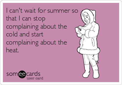 I can't wait for summer so
that I can stop
complaining about the
cold and start
complaining about the
heat.