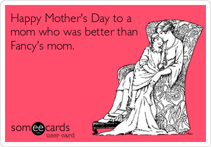Happy Mother's Day to a
mom who was better than
Fancy's mom.