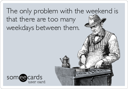 The only problem with the weekend is
that there are too many
weekdays between them.