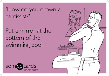 "How do you drown a
narcissist?"

Put a mirror at the
bottom of the
swimming pool.