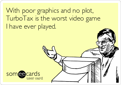 With poor graphics and no plot,
TurboTax is the worst video game
I have ever played.