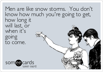 Men are like snow storms.  You don't
know how much you're going to get,
how long it
will last, or
when it's 
going
to come.