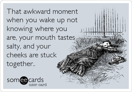 That awkward moment
when you wake up not
knowing where you
are, your mouth tastes
salty, and your
cheeks are stuck
together..