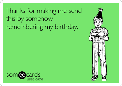 Thanks for making me send
this by somehow
remembering my birthday.